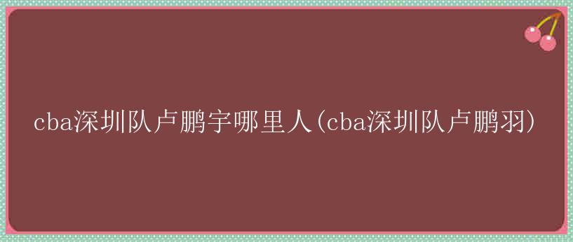 cba深圳队卢鹏宇哪里人(cba深圳队卢鹏羽)