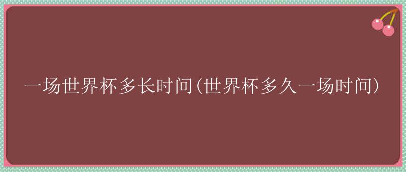 一场世界杯多长时间(世界杯多久一场时间)