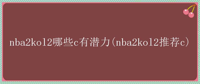 nba2kol2哪些c有潜力(nba2kol2推荐c)