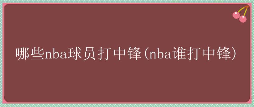 哪些nba球员打中锋(nba谁打中锋)