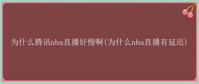 为什么腾讯nba直播好慢啊(为什么nba直播有延迟)