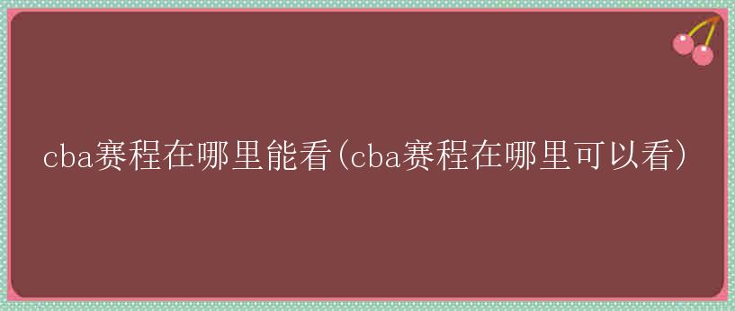 cba赛程在哪里能看(cba赛程在哪里可以看)