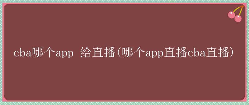 cba哪个app 给直播(哪个app直播cba直播)