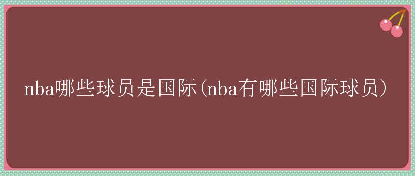 nba哪些球员是国际(nba有哪些国际球员)