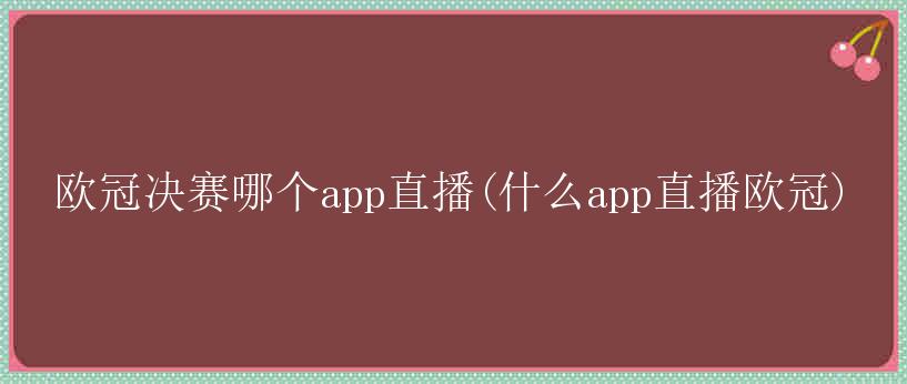 欧冠决赛哪个app直播(什么app直播欧冠)