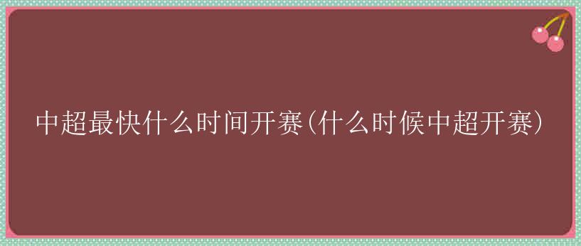 中超最快什么时间开赛(什么时候中超开赛)