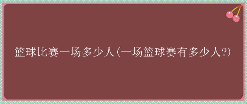 篮球比赛一场多少人(一场篮球赛有多少人?)