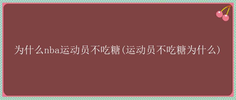 为什么nba运动员不吃糖(运动员不吃糖为什么)