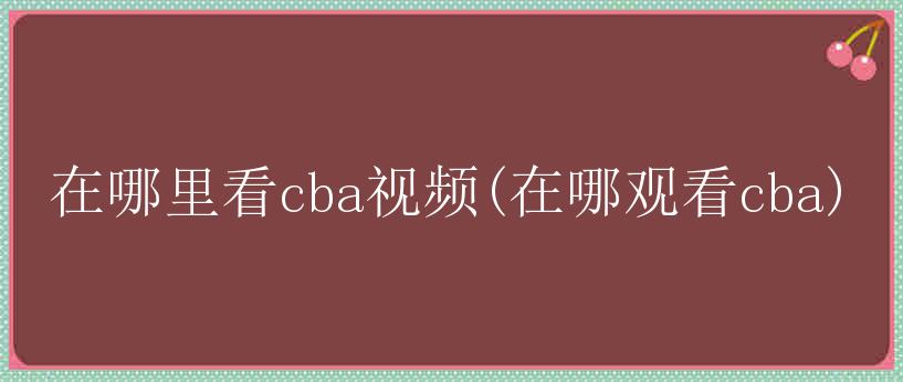 在哪里看cba视频(在哪观看cba)