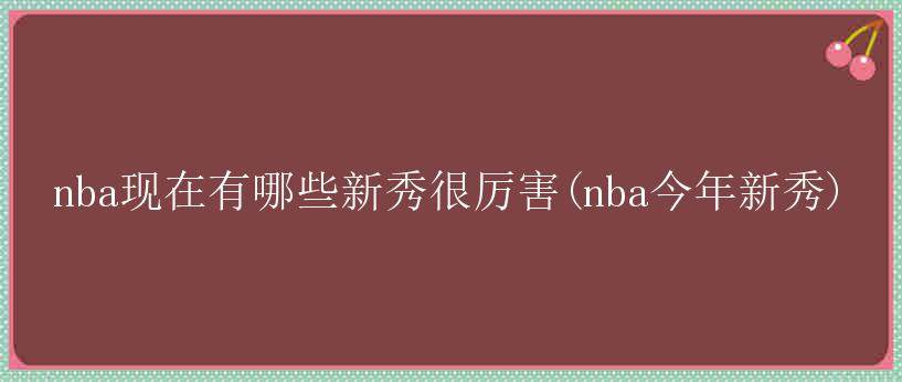 nba现在有哪些新秀很厉害(nba今年新秀)