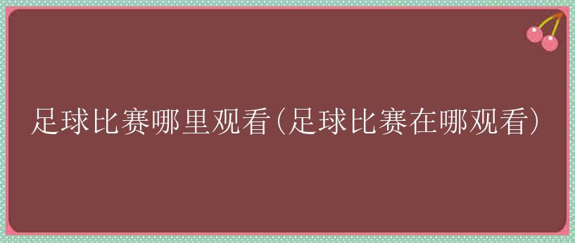 足球比赛哪里观看(足球比赛在哪观看)