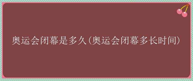 奥运会闭幕是多久(奥运会闭幕多长时间)