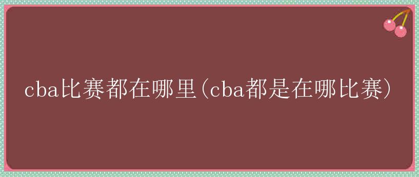 cba比赛都在哪里(cba都是在哪比赛)