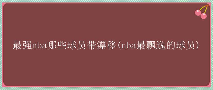 最强nba哪些球员带漂移(nba最飘逸的球员)