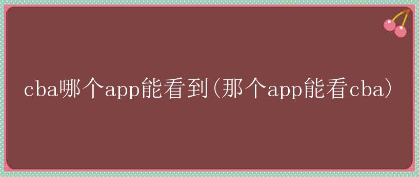 cba哪个app能看到(那个app能看cba)