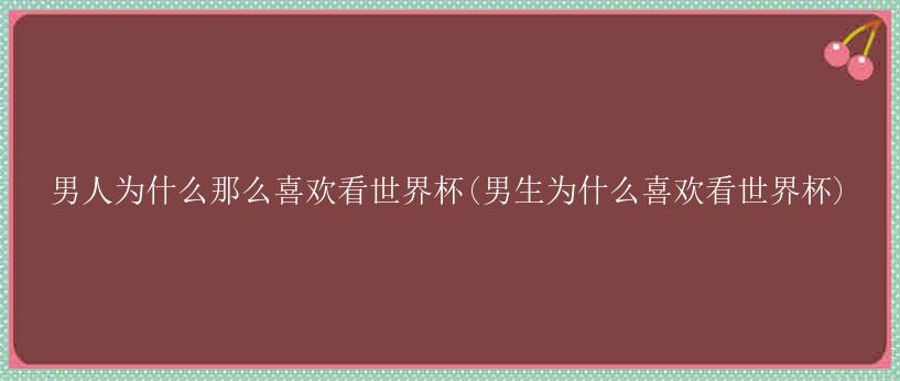 男人为什么那么喜欢看世界杯(男生为什么喜欢看世界杯)