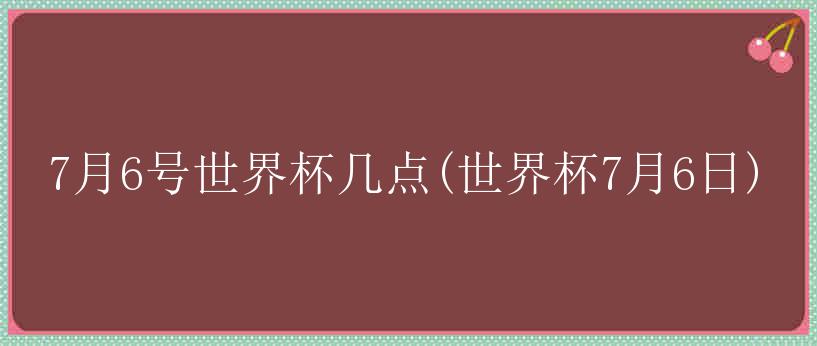 7月6号世界杯几点(世界杯7月6日)