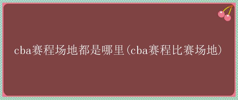 cba赛程场地都是哪里(cba赛程比赛场地)