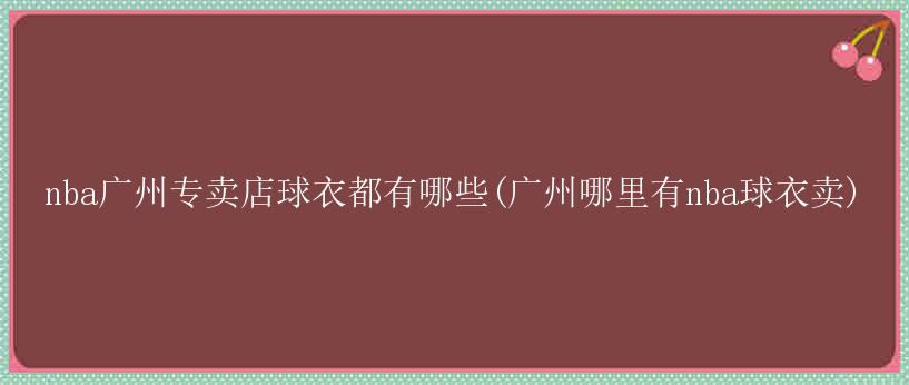 nba广州专卖店球衣都有哪些(广州哪里有nba球衣卖)