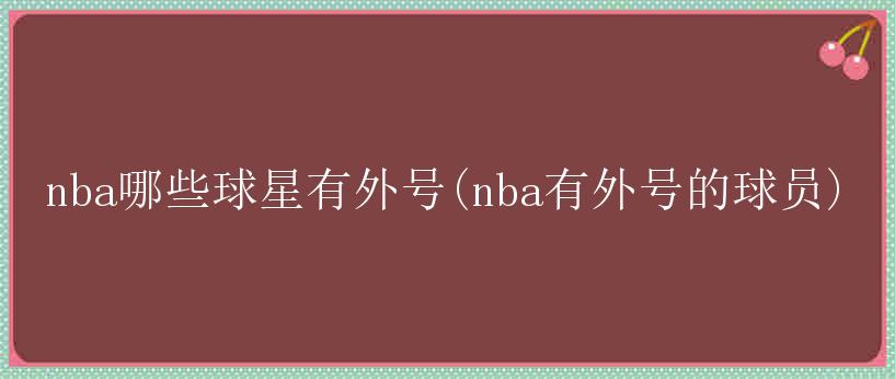 nba哪些球星有外号(nba有外号的球员)