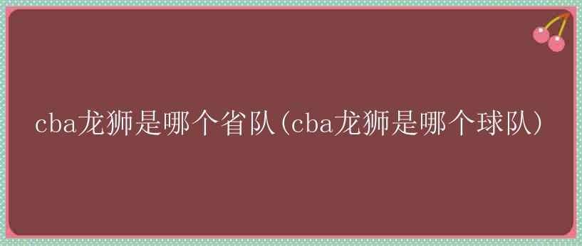 cba龙狮是哪个省队(cba龙狮是哪个球队)