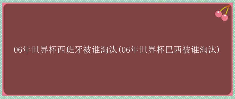 06年世界杯西班牙被谁淘汰(06年世界杯巴西被谁淘汰)