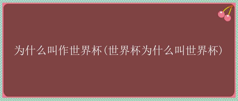 为什么叫作世界杯(世界杯为什么叫世界杯)