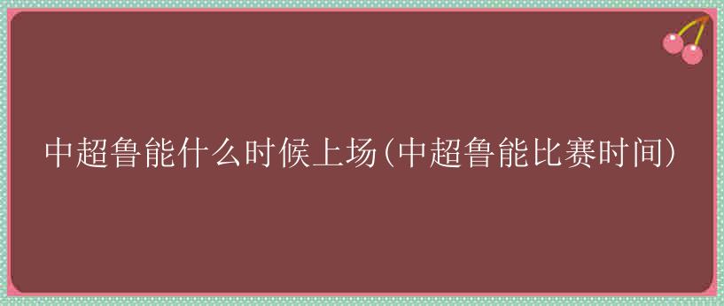 中超鲁能什么时候上场(中超鲁能比赛时间)