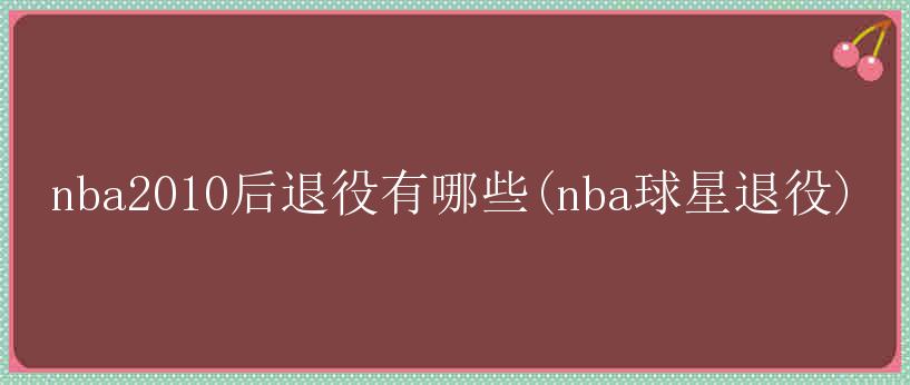 nba2010后退役有哪些(nba球星退役)