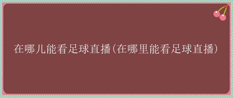 在哪儿能看足球直播(在哪里能看足球直播)