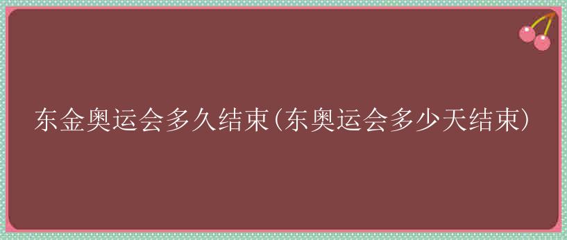 东金奥运会多久结束(东奥运会多少天结束)