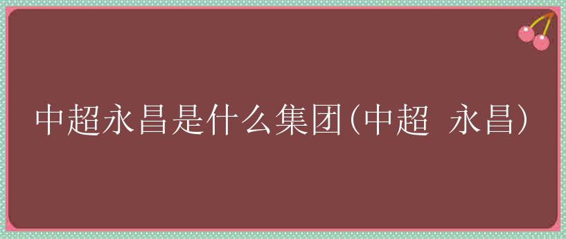 中超永昌是什么集团(中超 永昌)