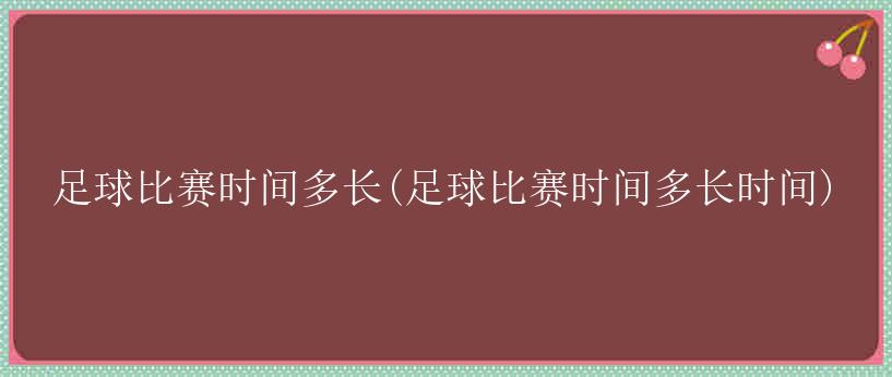 足球比赛时间多长(足球比赛时间多长时间)