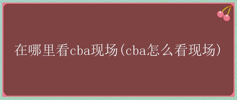 在哪里看cba现场(cba怎么看现场)