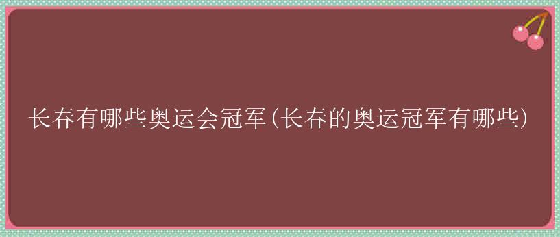 长春有哪些奥运会冠军(长春的奥运冠军有哪些)