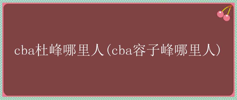 cba杜峰哪里人(cba容子峰哪里人)