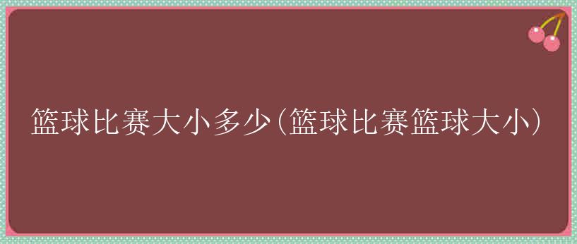 篮球比赛大小多少(篮球比赛篮球大小)