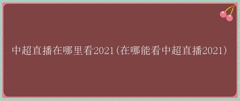 中超直播在哪里看2021(在哪能看中超直播2021)