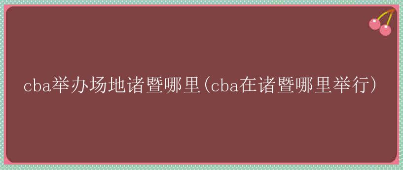 cba举办场地诸暨哪里(cba在诸暨哪里举行)