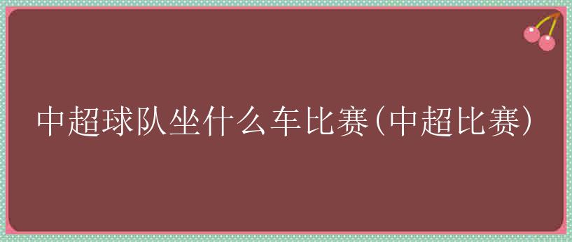 中超球队坐什么车比赛(中超比赛)