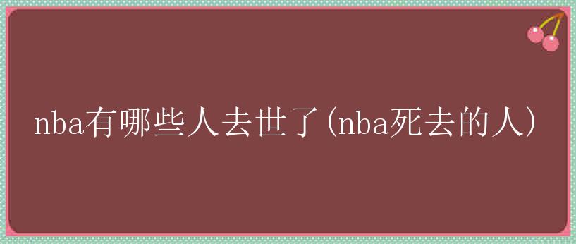 nba有哪些人去世了(nba死去的人)