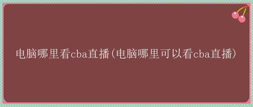 电脑哪里看cba直播(电脑哪里可以看cba直播)