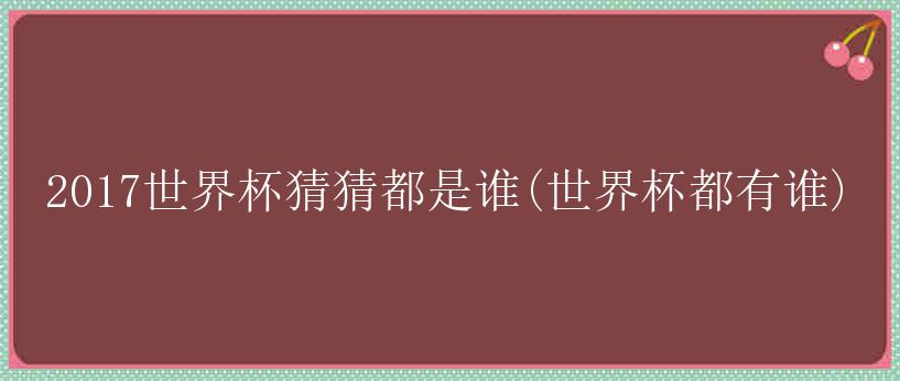 2017世界杯猜猜都是谁(世界杯都有谁)