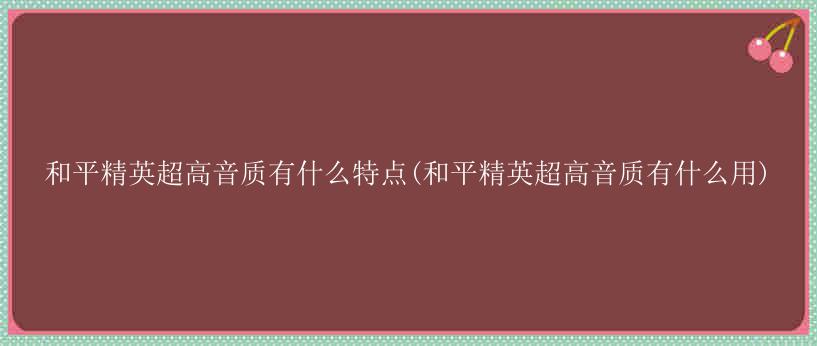 和平精英超高音质有什么特点(和平精英超高音质有什么用)