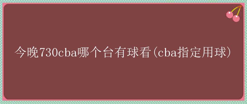 今晚730cba哪个台有球看(cba指定用球)