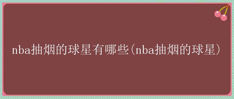 nba抽烟的球星有哪些(nba抽烟的球星)