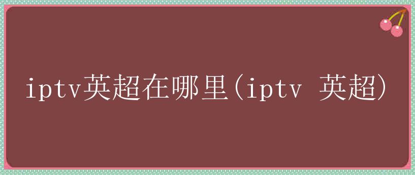 iptv英超在哪里(iptv 英超)