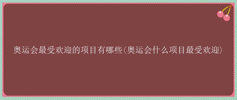 奥运会最受欢迎的项目有哪些(奥运会什么项目最受欢迎)