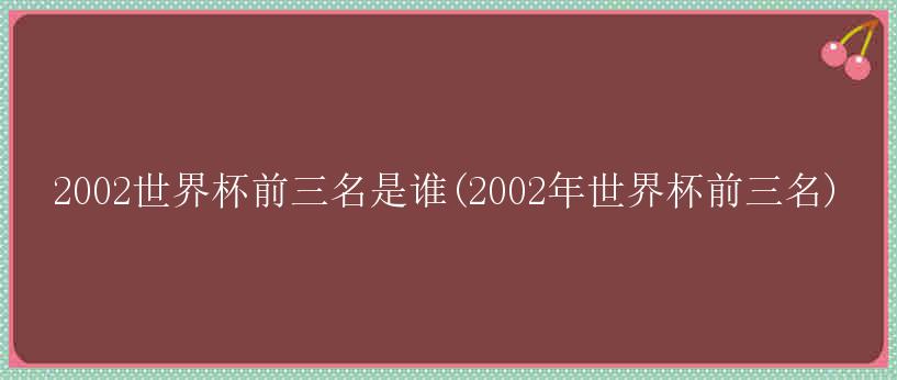 2002世界杯前三名是谁(2002年世界杯前三名)