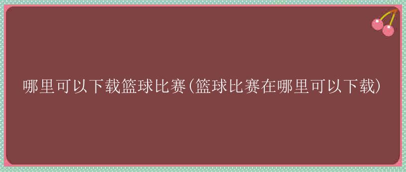 哪里可以下载篮球比赛(篮球比赛在哪里可以下载)